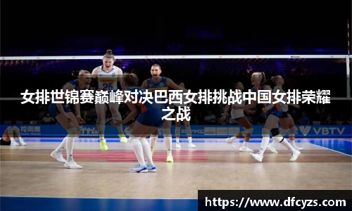 女排世锦赛巅峰对决巴西女排挑战中国女排荣耀之战