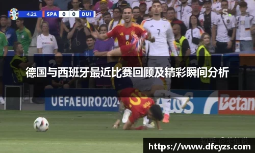 德国与西班牙最近比赛回顾及精彩瞬间分析