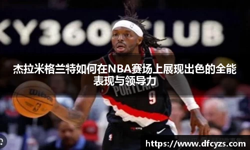 杰拉米格兰特如何在NBA赛场上展现出色的全能表现与领导力