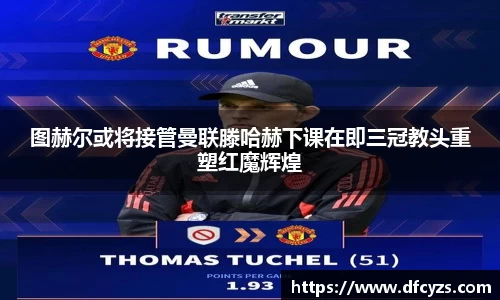 图赫尔或将接管曼联滕哈赫下课在即三冠教头重塑红魔辉煌