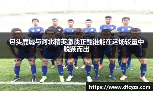 包头鹿城与河北精英激战正酣谁能在这场较量中脱颖而出