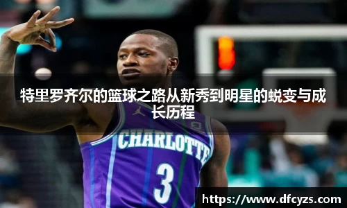 特里罗齐尔的篮球之路从新秀到明星的蜕变与成长历程
