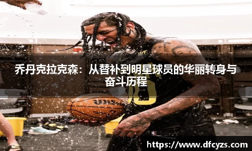 乔丹克拉克森：从替补到明星球员的华丽转身与奋斗历程