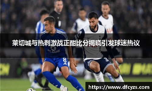 莱切城与热刺激战正酣比分揭晓引发球迷热议