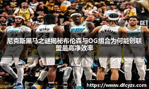 尼克斯黑马之谜揭秘布伦森与OG组合为何能创联盟最高净效率